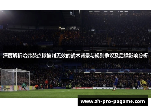 深度解析哈弗茨点球被判无效的战术背景与规则争议及后续影响分析 深度解析哈弗茨点球被判无效的战术背景与规则争议及后续影响分析