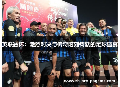 英联赛杯:激烈对决与传奇时刻铸就的足球盛宴 英联赛杯:激烈对决与传奇时刻铸就的足球盛宴