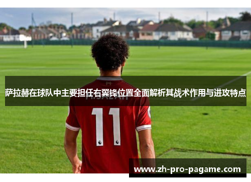 萨拉赫在球队中主要担任右翼锋位置全面解析其战术作用与进攻特点