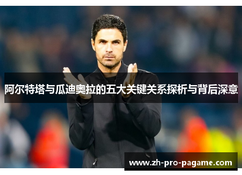 阿尔特塔与瓜迪奥拉的五大关键关系探析与背后深意 阿尔特塔与瓜迪奥拉的五大关键关系探析与背后深意