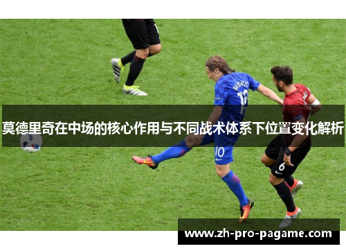 莫德里奇在中场的核心作用与不同战术体系下位置变化解析