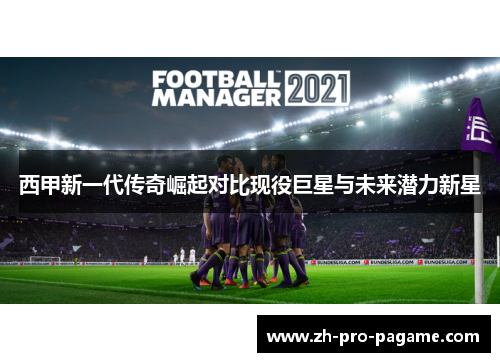 西甲新一代传奇崛起对比现役巨星与未来潜力新星 西甲新一代传奇崛起对比现役巨星与未来潜力新星