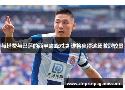 赫塔费与巴萨的西甲巅峰对决 谁将赢得这场激烈较量