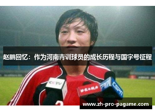 赵鹏回忆：作为河南青训球员的成长历程与国字号征程