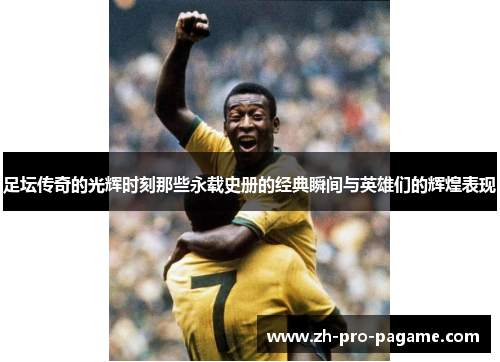 足坛传奇的光辉时刻那些永载史册的经典瞬间与英雄们的辉煌表现
