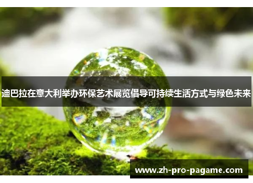 迪巴拉在意大利举办环保艺术展览倡导可持续生活方式与绿色未来