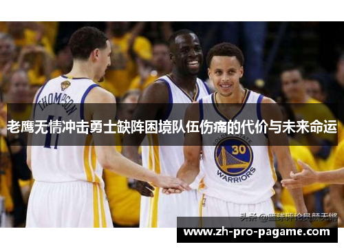 老鹰无情冲击勇士缺阵困境队伍伤痛的代价与未来命运