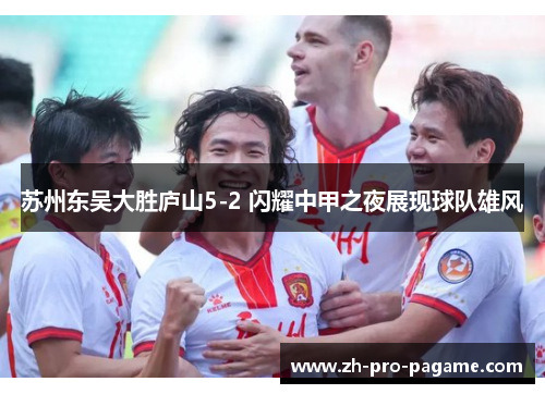 苏州东吴大胜庐山5-2 闪耀中甲之夜展现球队雄风