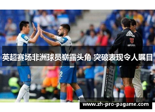 英超赛场非洲球员崭露头角 突破表现令人瞩目