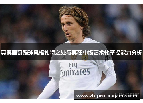莫德里奇踢球风格独特之处与其在中场艺术化掌控能力分析
