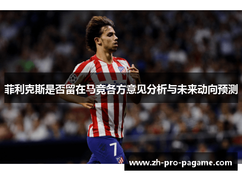 菲利克斯是否留在马竞各方意见分析与未来动向预测