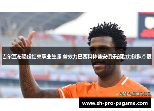 吉尔宣布退役结束职业生涯 曾效力巴西科林蒂安俱乐部助力球队夺冠