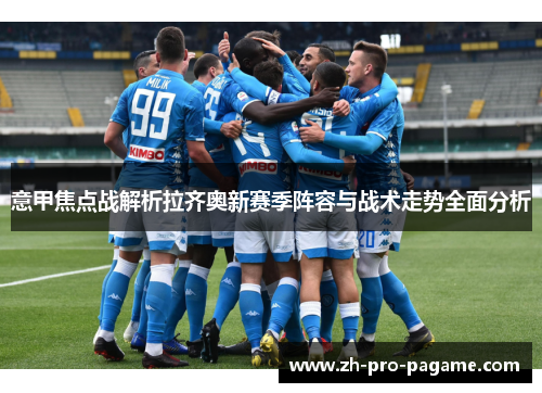 意甲焦点战解析拉齐奥新赛季阵容与战术走势全面分析 意甲焦点战解析拉齐奥新赛季阵容与战术走势全面分析