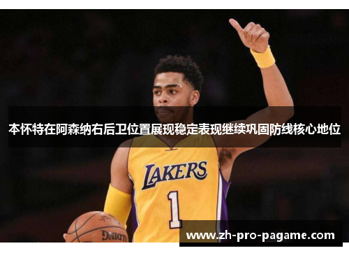 本怀特在阿森纳右后卫位置展现稳定表现继续巩固防线核心地位 本怀特在阿森纳右后卫位置展现稳定表现继续巩固防线核心地位