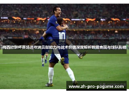 梅西欧联杯赛场进攻端贡献能力与战术价值深度解析数据表现与球队影响 梅西欧联杯赛场进攻端贡献能力与战术价值深度解析数据表现与球队影响