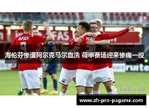 海伦芬惨遭阿尔克马尔血洗 荷甲赛场迎来惨痛一役 海伦芬惨遭阿尔克马尔血洗 荷甲赛场迎来惨痛一役