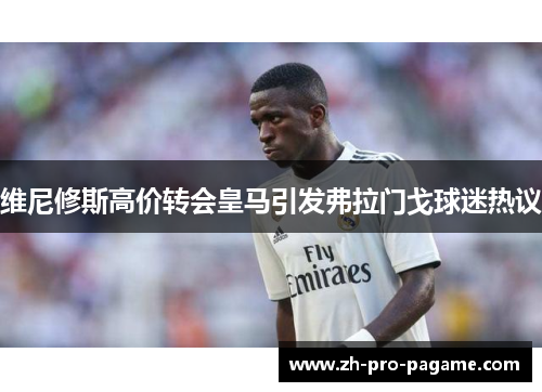 维尼修斯高价转会皇马引发弗拉门戈球迷热议