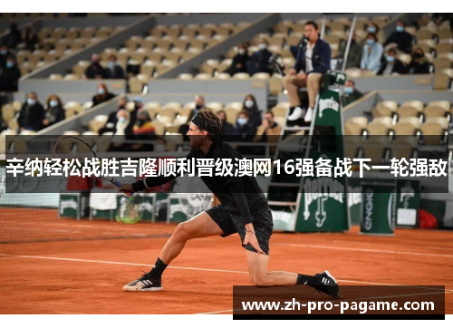 辛纳轻松战胜吉隆顺利晋级澳网16强备战下一轮强敌 辛纳轻松战胜吉隆顺利晋级澳网16强备战下一轮强敌